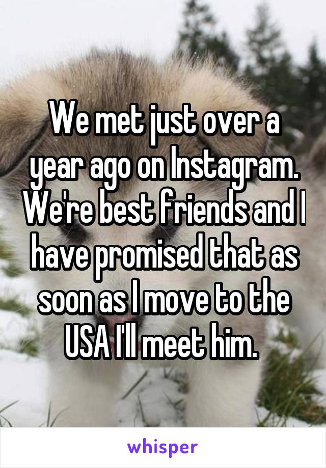 We met just over a year ago on Instagram. We're best friends and I have promised that as soon as I move to the USA I'll meet him. 