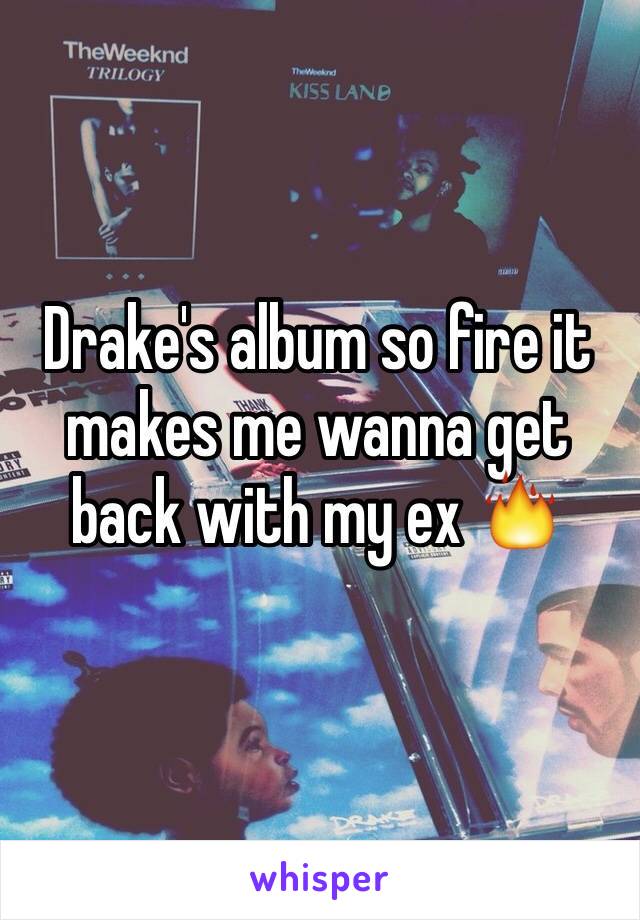Drake's album so fire it makes me wanna get back with my ex 🔥
