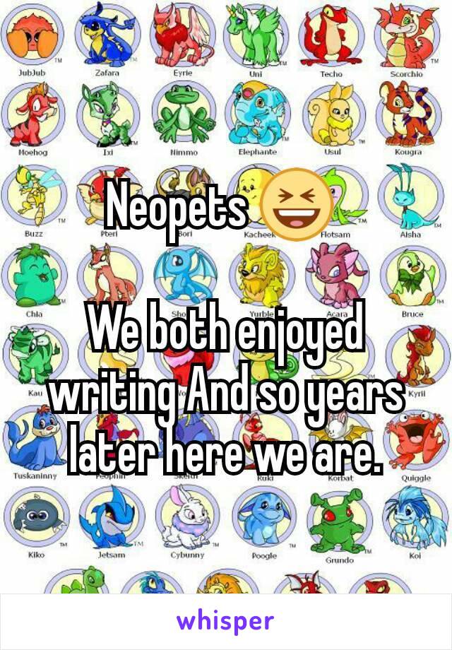 Neopets 😆 

We both enjoyed writing And so years later here we are.