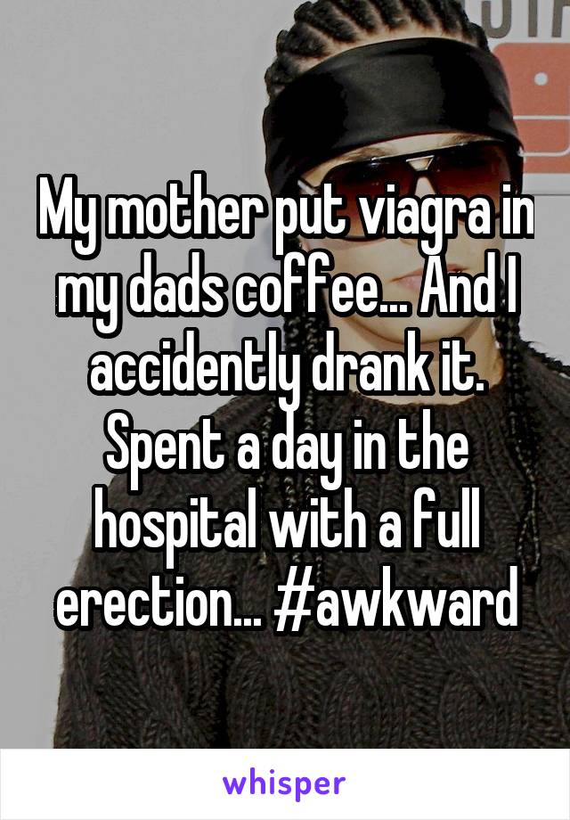 My mother put viagra in my dads coffee... And I accidently drank it. Spent a day in the hospital with a full erection... #awkward