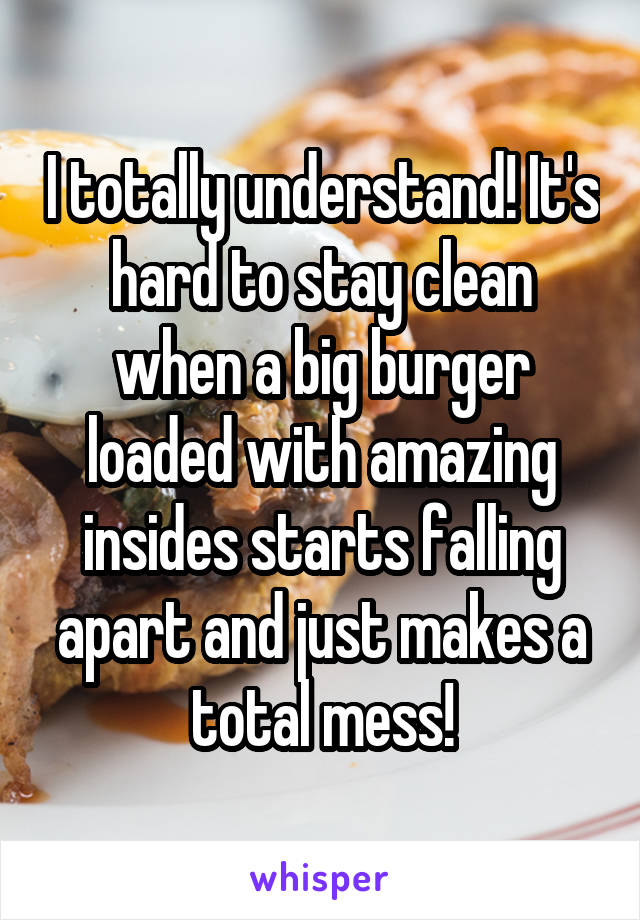 I totally understand! It's hard to stay clean when a big burger loaded with amazing insides starts falling apart and just makes a total mess!