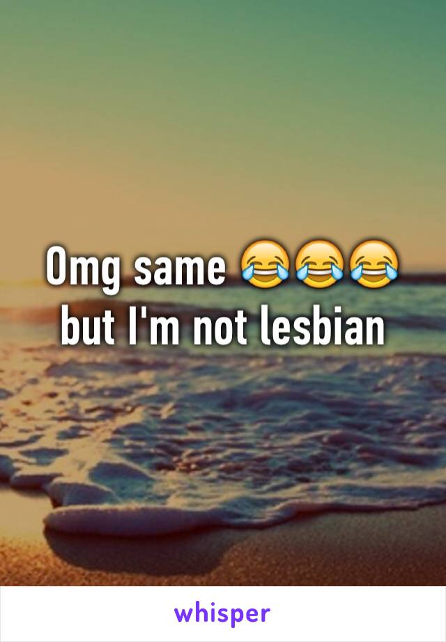 Omg same 😂😂😂 but I'm not lesbian