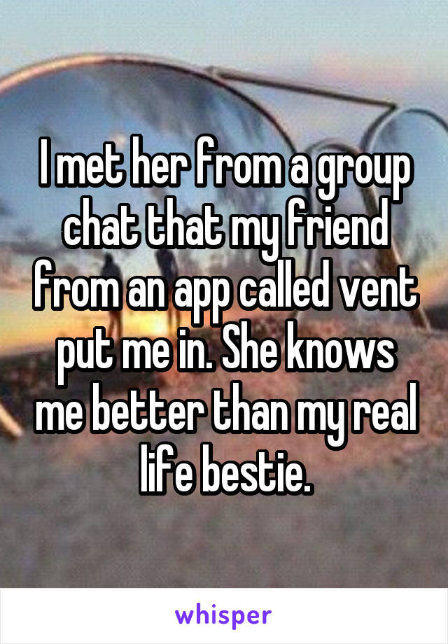 I met her from a group chat that my friend from an app called vent put me in. She knows me better than my real life bestie.
