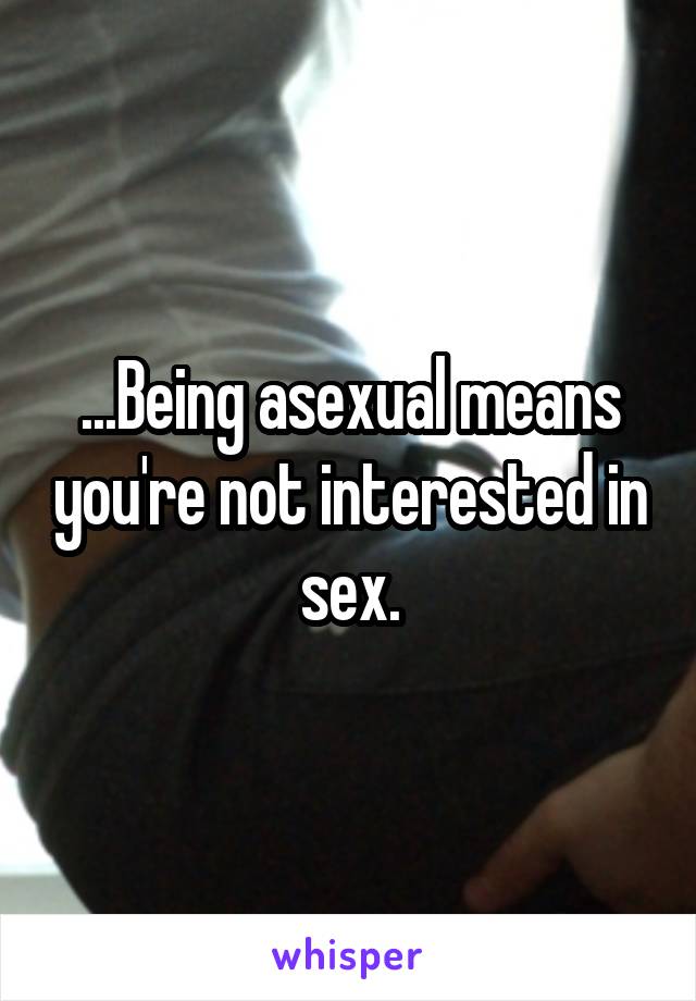 ...Being asexual means you're not interested in sex.