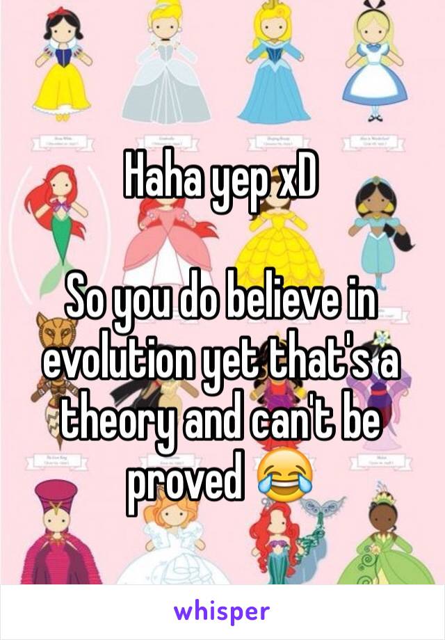 Haha yep xD

So you do believe in evolution yet that's a theory and can't be proved 😂