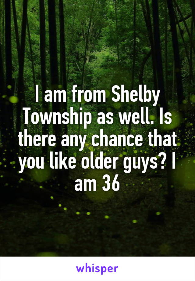 I am from Shelby Township as well. Is there any chance that you like older guys? I am 36