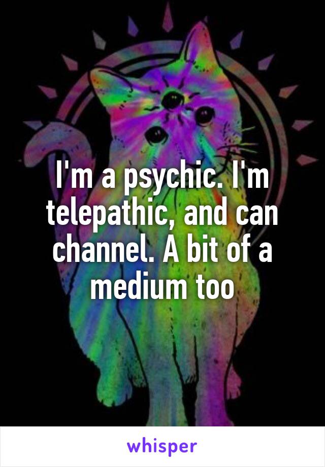 I'm a psychic. I'm telepathic, and can channel. A bit of a medium too