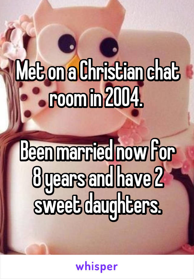 Met on a Christian chat room in 2004. 

Been married now for 8 years and have 2 sweet daughters.