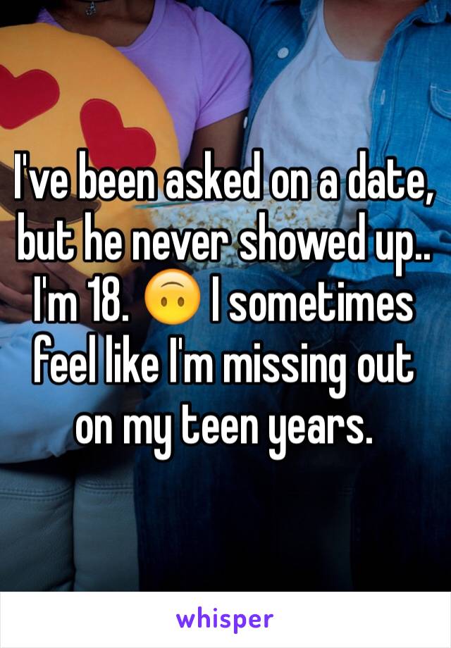 I've been asked on a date, but he never showed up.. I'm 18. 🙃 I sometimes feel like I'm missing out on my teen years. 