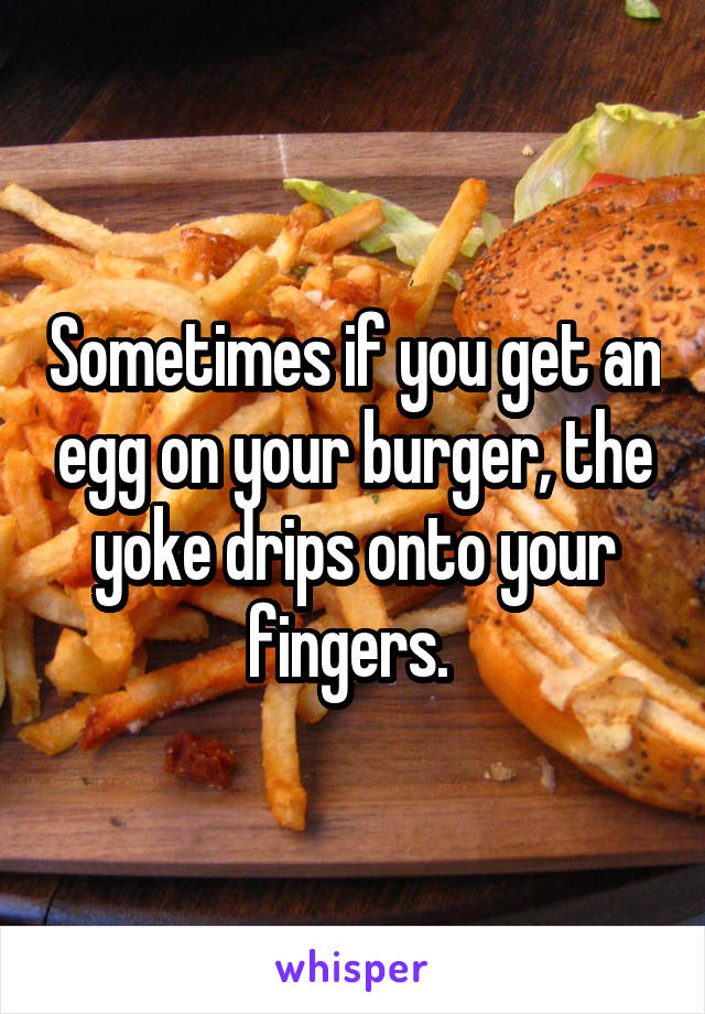 Sometimes if you get an egg on your burger, the yoke drips onto your fingers. 