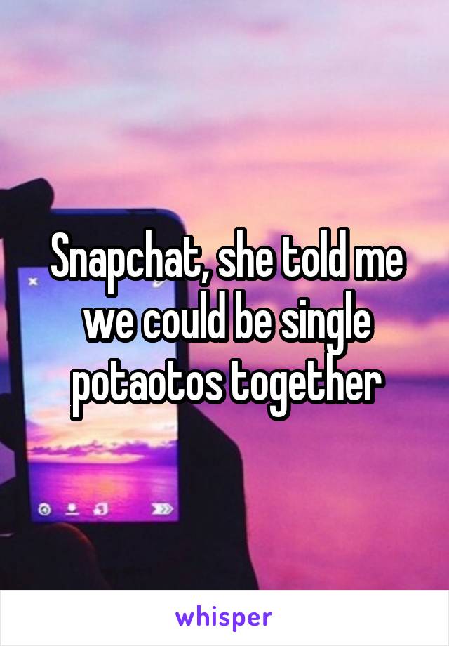 Snapchat, she told me we could be single potaotos together