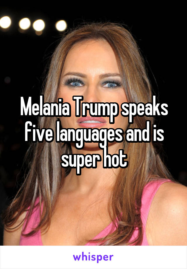 Melania Trump speaks five languages and is super hot