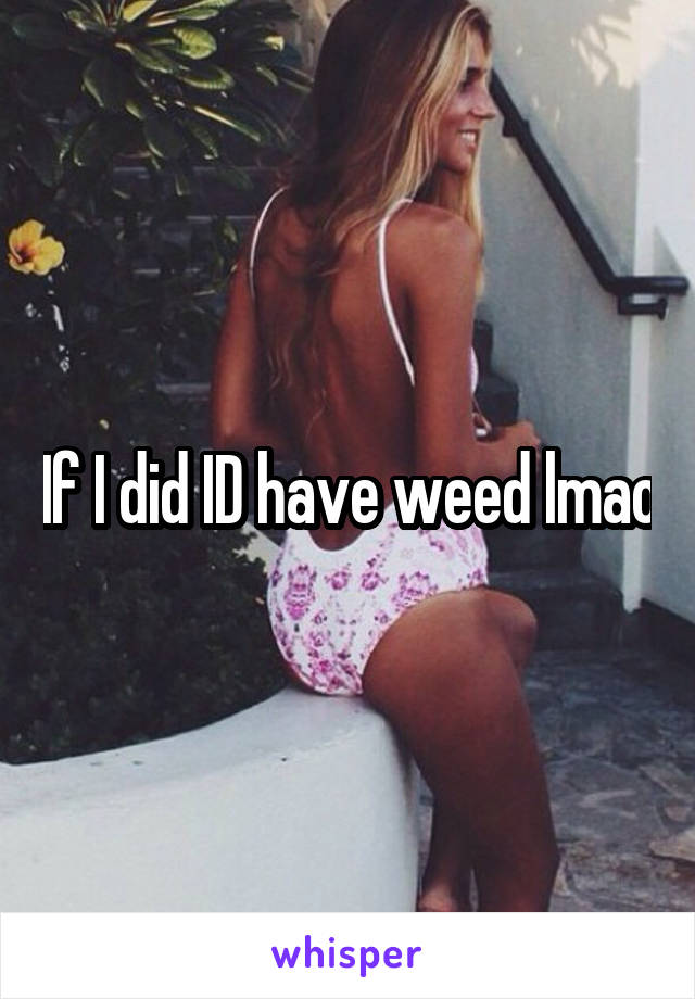 If I did ID have weed lmao