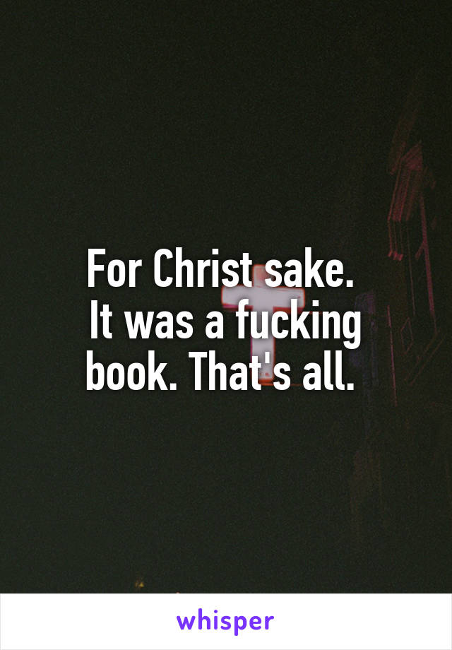 For Christ sake. 
It was a fucking book. That's all. 