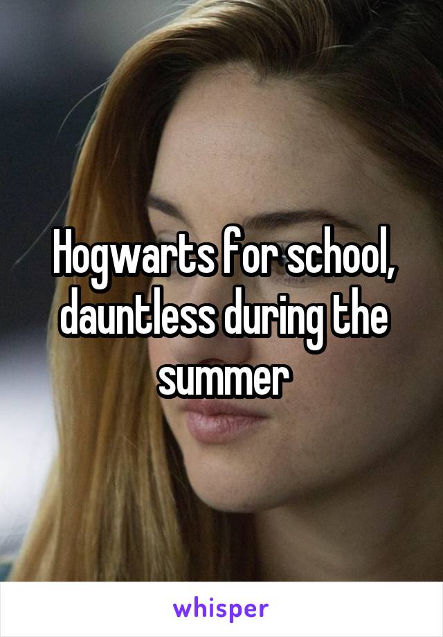 Hogwarts for school, dauntless during the summer