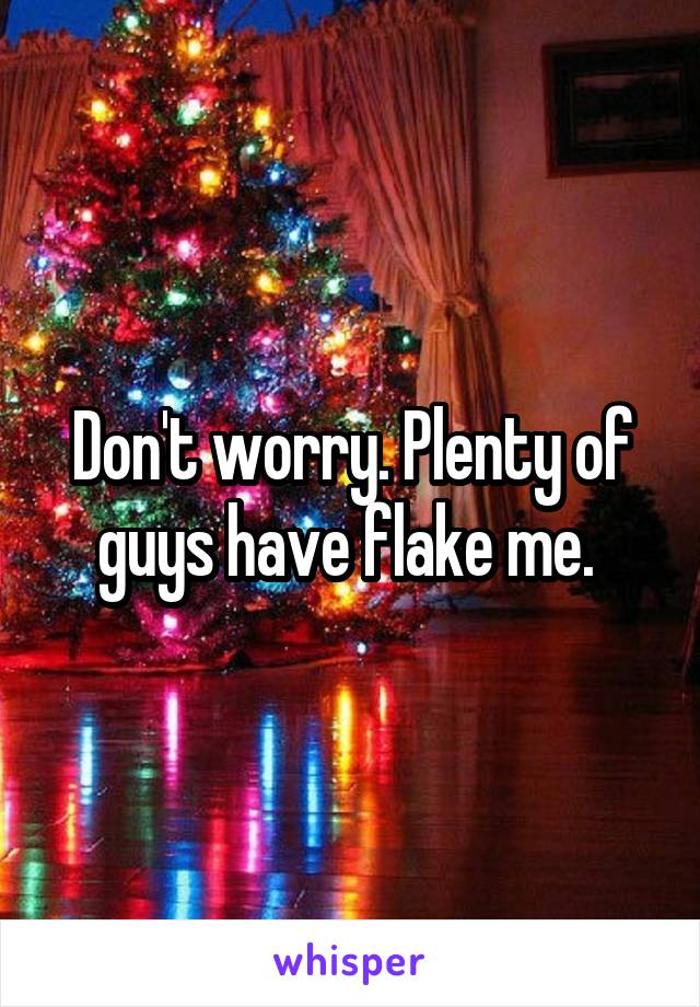 Don't worry. Plenty of guys have flake me. 