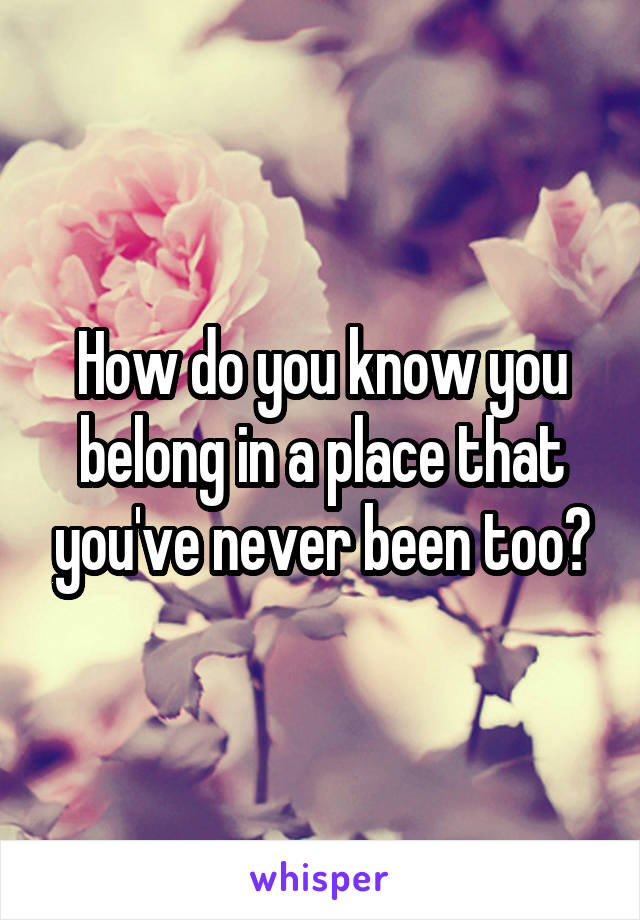 How do you know you belong in a place that you've never been too?