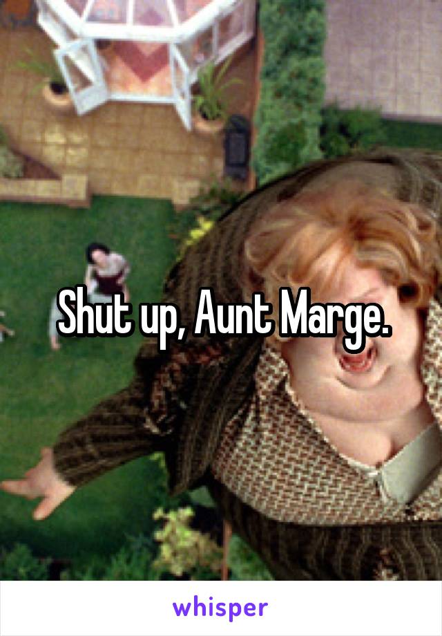 Shut up, Aunt Marge.