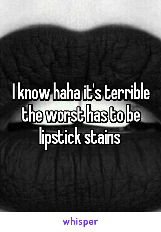 I know haha it's terrible the worst has to be lipstick stains 