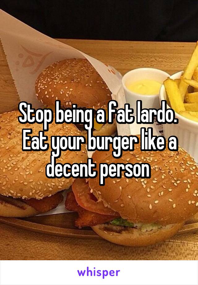 Stop being a fat lardo. 
Eat your burger like a decent person 