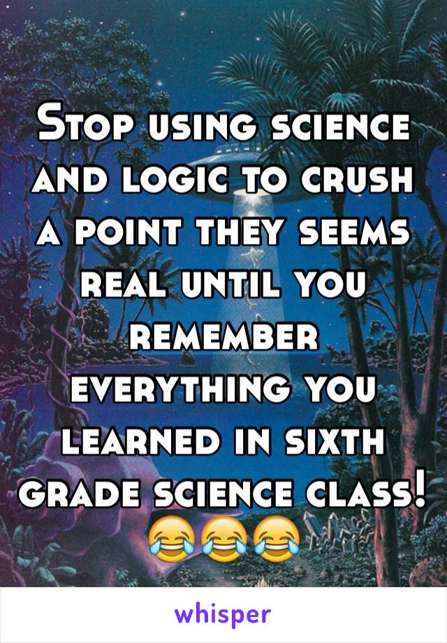 Stop using science and logic to crush a point they seems real until you remember everything you learned in sixth grade science class! 😂😂😂