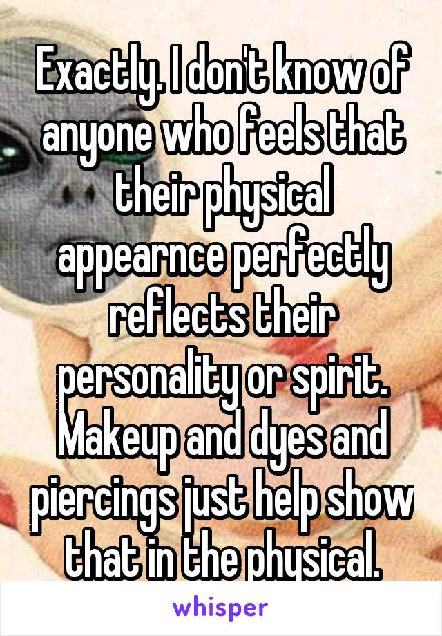 Exactly. I don't know of anyone who feels that their physical appearnce perfectly reflects their personality or spirit. Makeup and dyes and piercings just help show that in the physical.