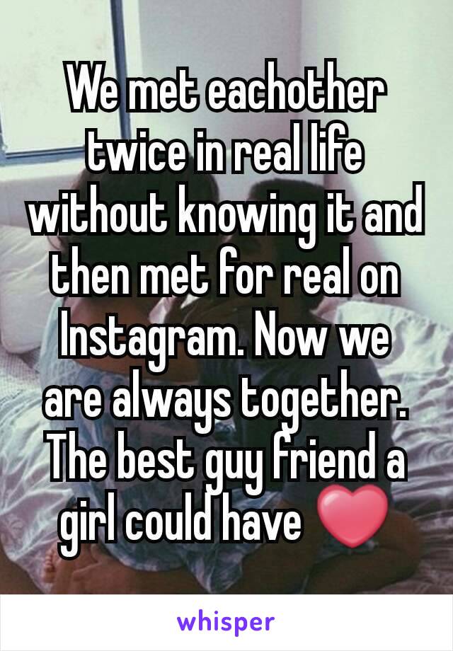 We met eachother twice in real life without knowing it and then met for real on Instagram. Now we are always together. The best guy friend a girl could have ❤
