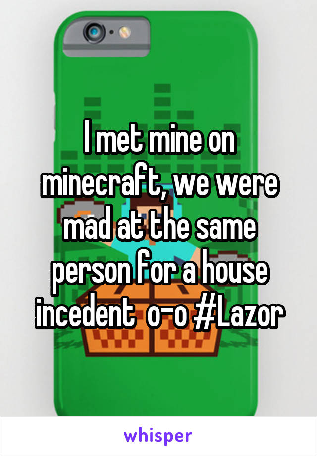 I met mine on minecraft, we were mad at the same person for a house incedent  o-o #Lazor