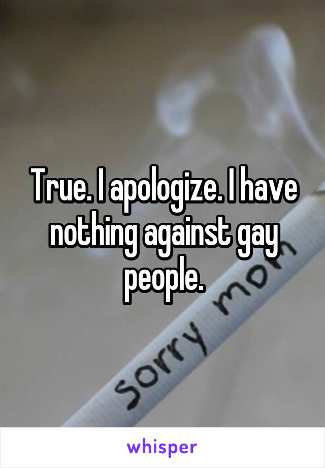 True. I apologize. I have nothing against gay people.