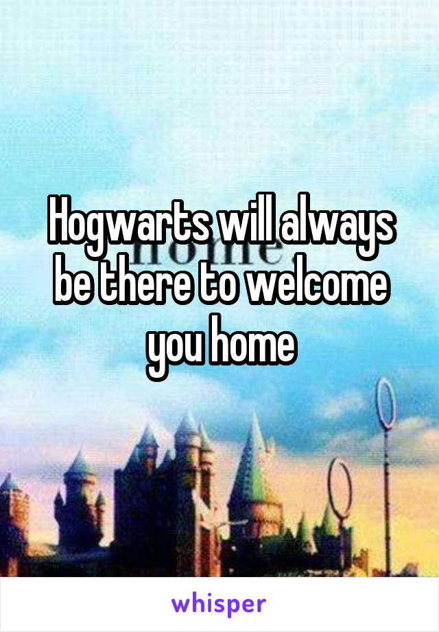 Hogwarts will always be there to welcome you home
