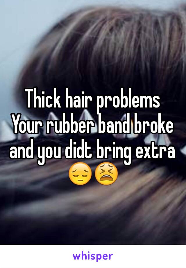 Thick hair problems 
Your rubber band broke and you didt bring extra 😔😫