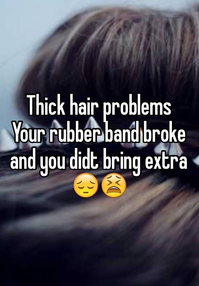 Thick hair problems 
Your rubber band broke and you didt bring extra 😔😫