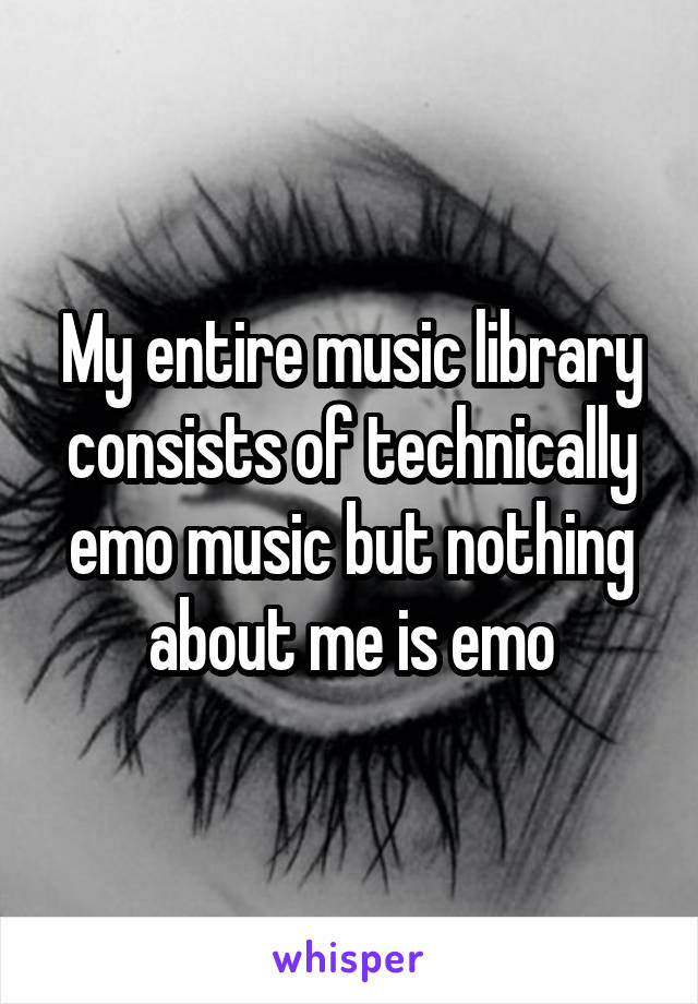 My entire music library consists of technically emo music but nothing about me is emo