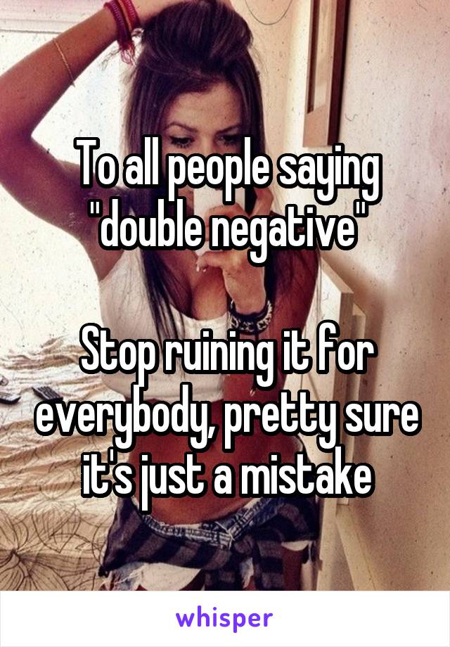 To all people saying "double negative"

Stop ruining it for everybody, pretty sure it's just a mistake