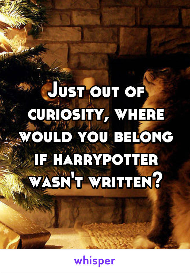 Just out of curiosity, where would you belong if harrypotter wasn't written?