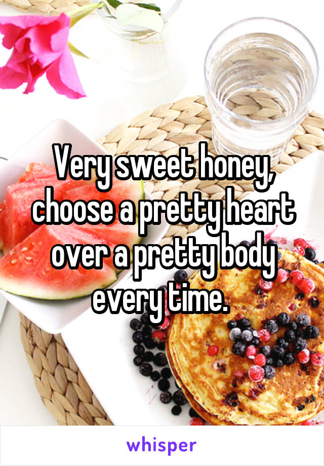 Very sweet honey, choose a pretty heart over a pretty body every time. 
