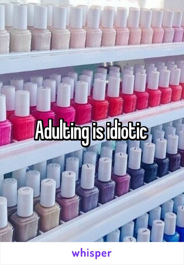 Adulting is idiotic 