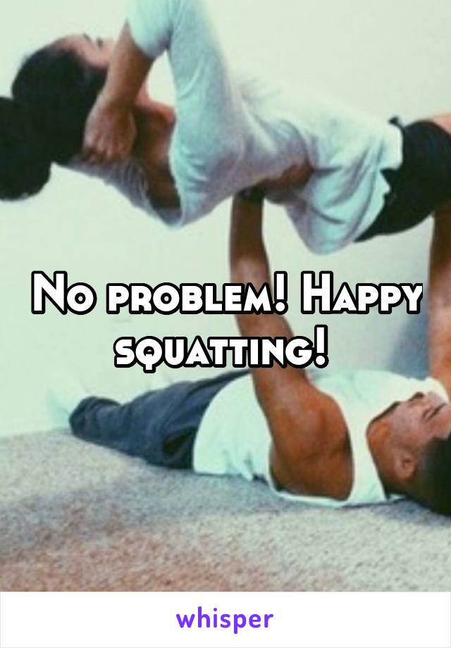 No problem! Happy squatting! 