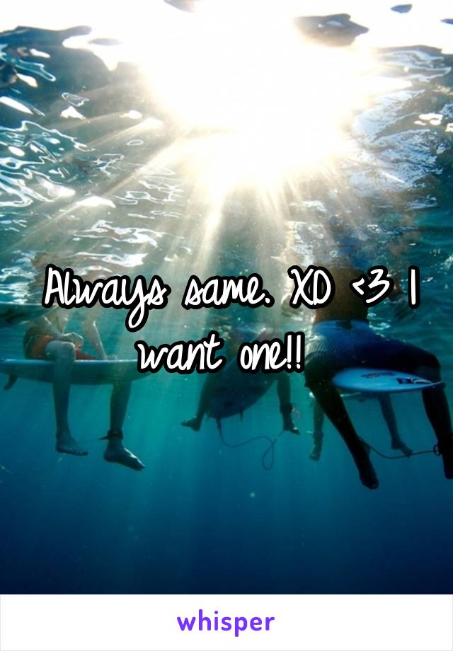 Always same. XD <\3 I want one!! 