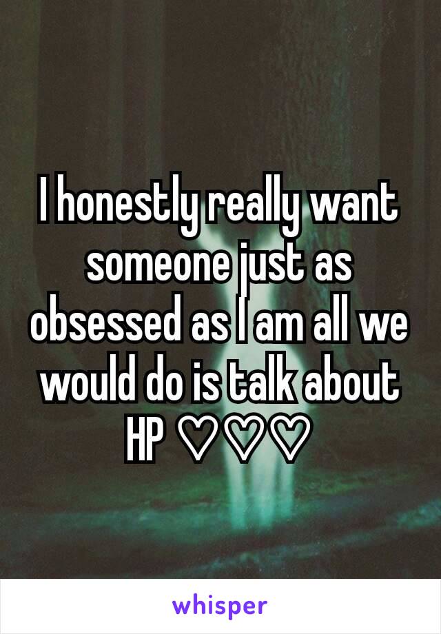 I honestly really want someone just as obsessed as I am all we would do is talk about HP ♡♡♡