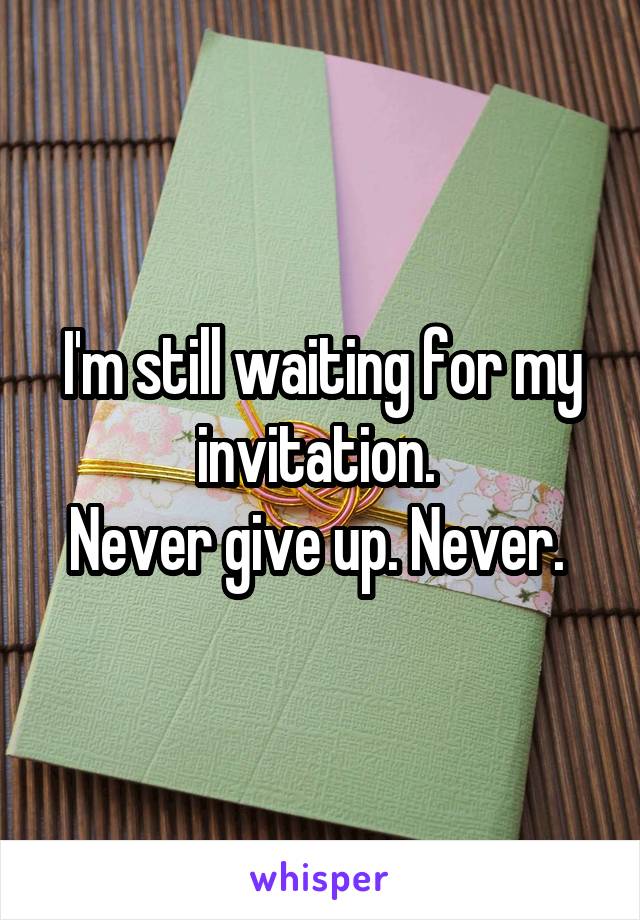 I'm still waiting for my invitation. 
Never give up. Never. 