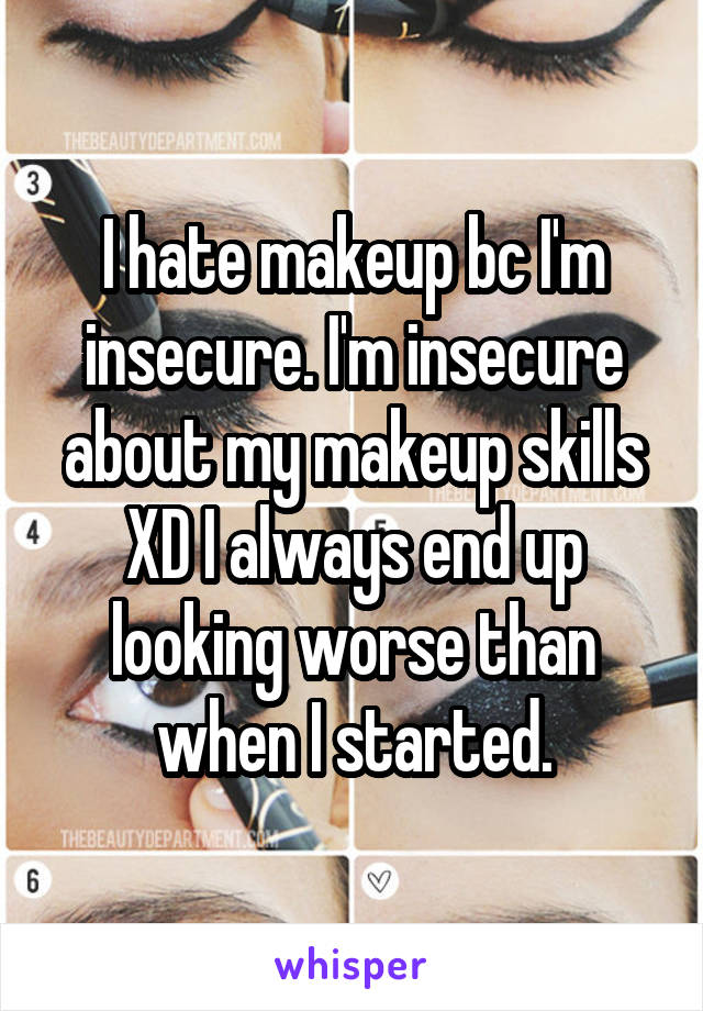 I hate makeup bc I'm insecure. I'm insecure about my makeup skills XD I always end up looking worse than when I started.