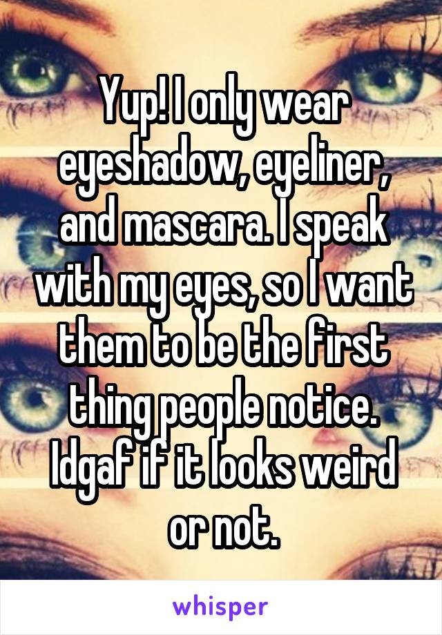 Yup! I only wear eyeshadow, eyeliner, and mascara. I speak with my eyes, so I want them to be the first thing people notice. Idgaf if it looks weird or not.