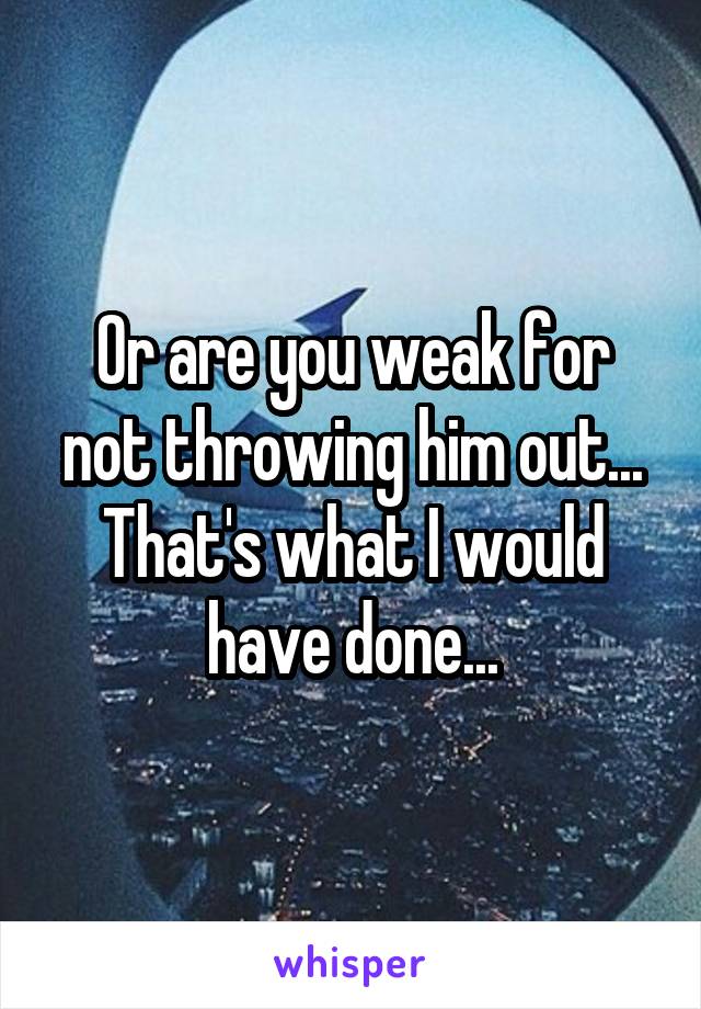 Or are you weak for not throwing him out... That's what I would have done...