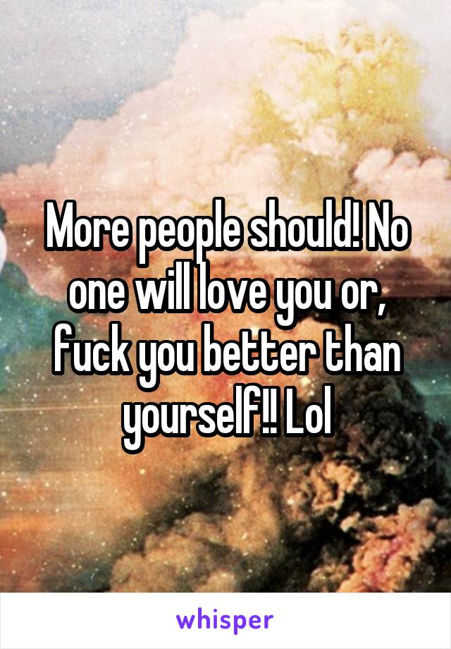 More people should! No one will love you or, fuck you better than yourself!! Lol