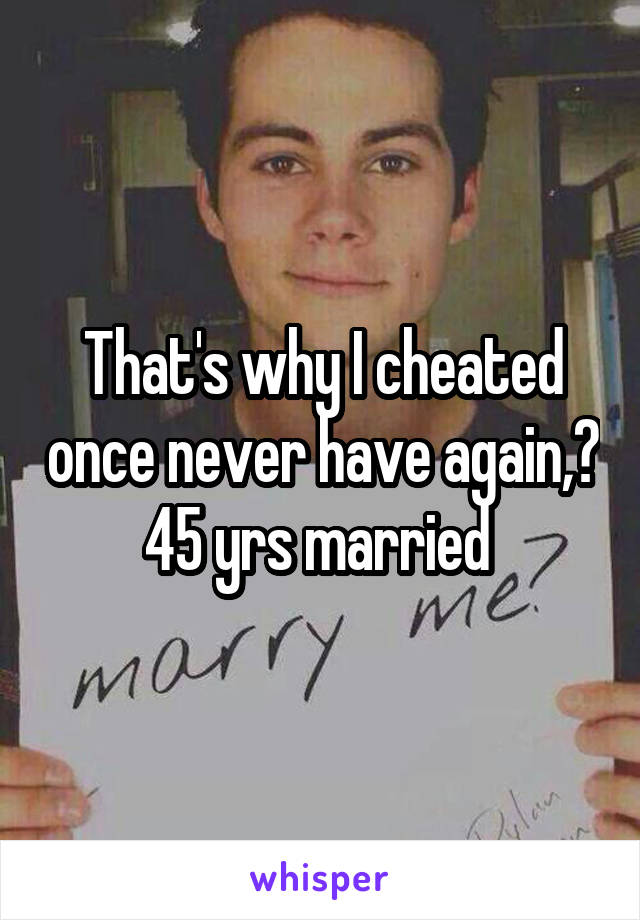 That's why I cheated once never have again,? 45 yrs married 