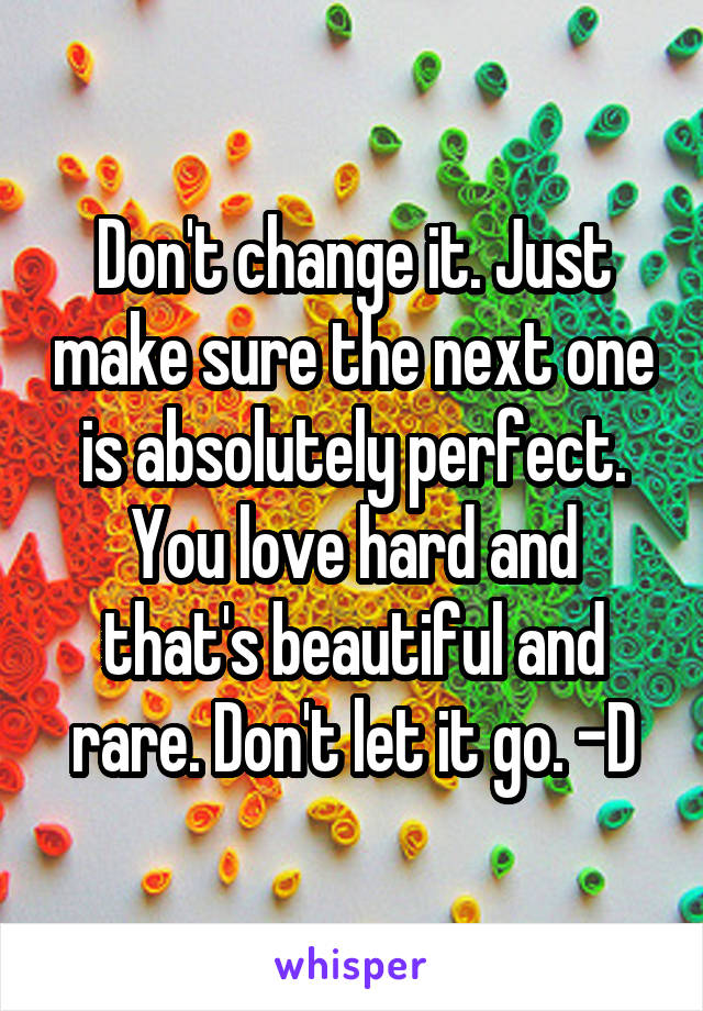 Don't change it. Just make sure the next one is absolutely perfect. You love hard and that's beautiful and rare. Don't let it go. -D