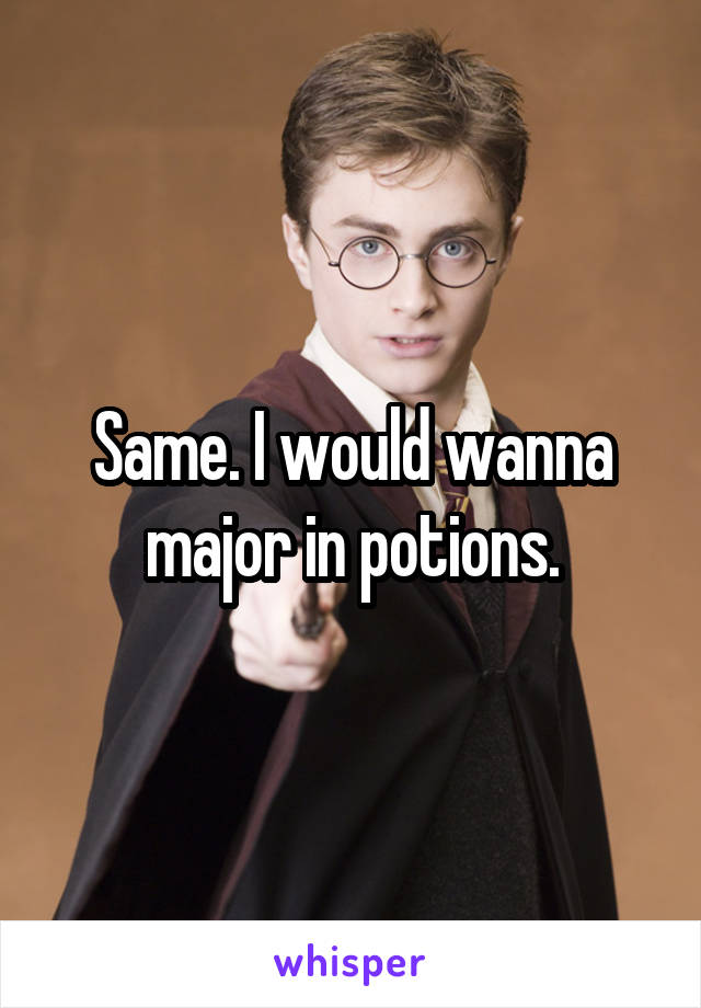 Same. I would wanna major in potions.