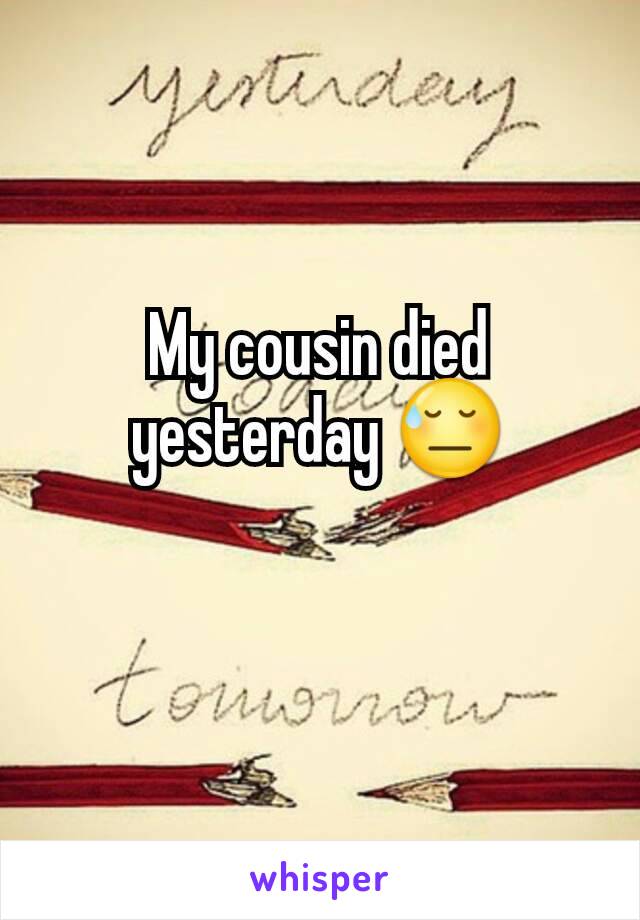 My cousin died yesterday 😓