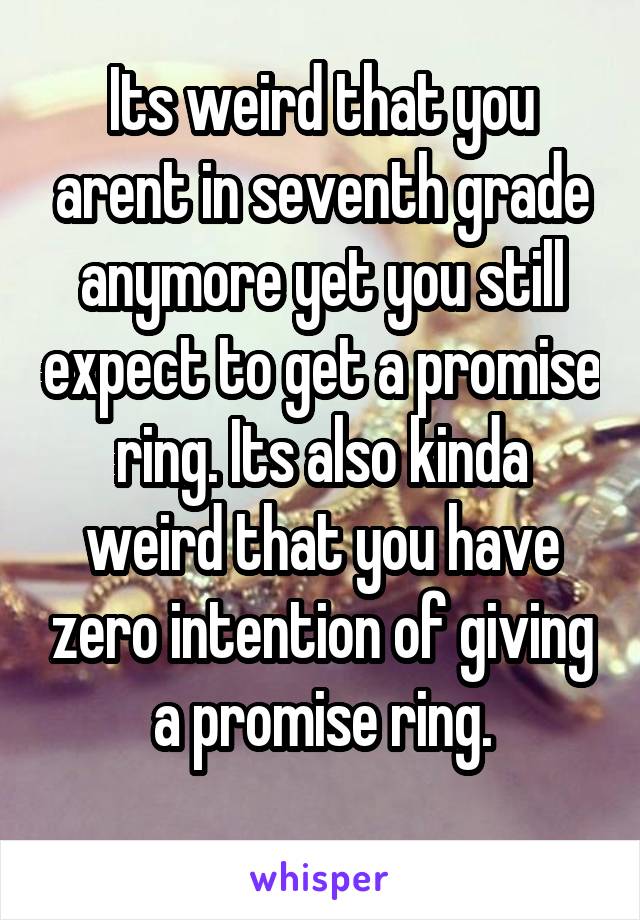 Its weird that you arent in seventh grade anymore yet you still expect to get a promise ring. Its also kinda weird that you have zero intention of giving a promise ring.
